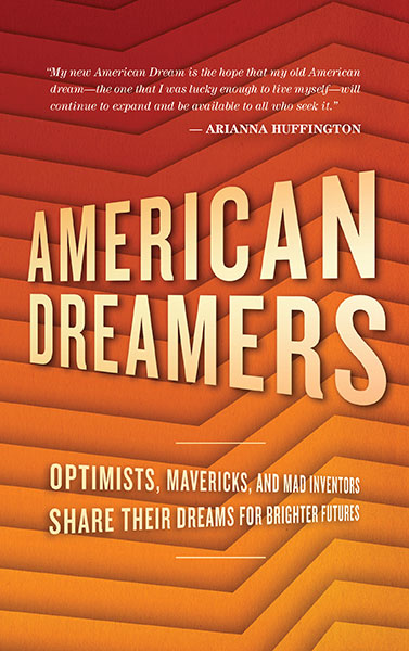 Book Cover, Title: American Dreamers Quote reads "My new American Dream is the hope that my old American dream-the one that I was lucky enough to live myself-will continue to expand and be available to all who seek it." Arianna Huffington. Subtitle, Optimists, Mavericks, and Mad Inventors Share their dreams for brighter futures.