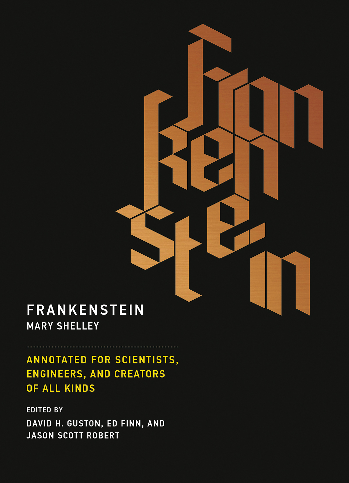 Frankenstein Book Cover Frankenstein written in angular typeface. Written by Mary Shelley. Annotated for Scientists, Engineers, and Creators of all kinds. Edited by David H. Guston, Ed Finn, and Jason Scott Robert